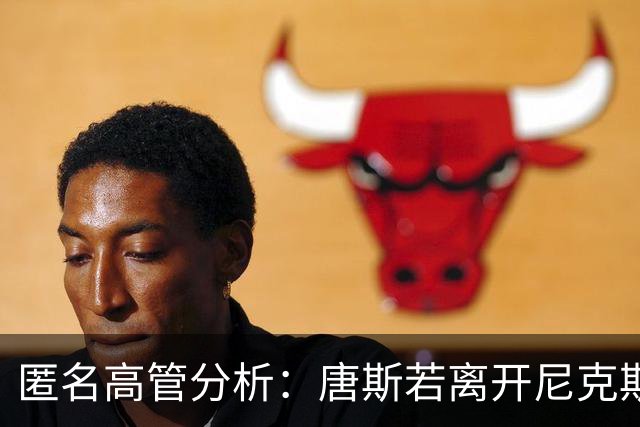 匿名高管分析：唐斯若离开尼克斯，公牛与快船或成热门选择